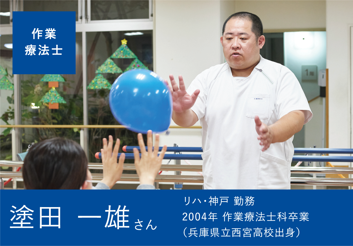 作業療法士 塗田 一雄さん リハ・神戸 勤務 2004年 作業療法士科卒業 (兵庫県立西宮高校出身)
