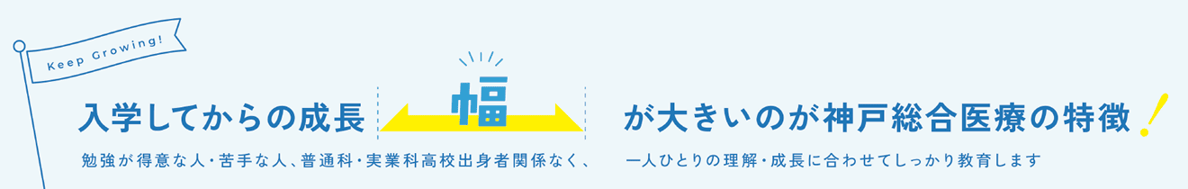 入学してからの成長幅が大きいのが神戸総合医療の特徴！勉強が得意な人・苦手な人、普通科・実業科高校出身者関係なく、一人ひとりの理解・成長に合わせてしっかり教育します