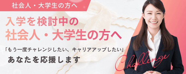 社会人・大学生の方へ｜入学を検討中の社会人・大学生の方へ「もう一度チャレンジしたい、キャリアアップしたい」あなたを応援します