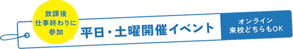平日・土曜開催イベント｜放課後・仕事終わりに参加できる！オンライン来校どちらもOK